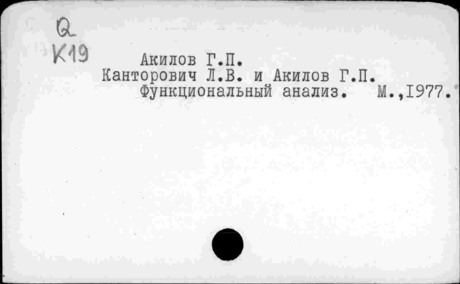 ﻿а
К49
Акилов Г.П.
Канторович Л.В. и Акилов Г.П.
Функциональный анализ. М.,1977.